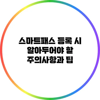 스마트패스 등록 시 알아두어야 할 주의사항과 팁