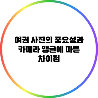 여권 사진의 중요성과 카메라 앵글에 따른 차이점