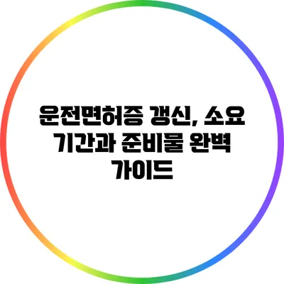 운전면허증 갱신, 소요 기간과 준비물 완벽 가이드
