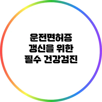 운전면허증 갱신을 위한 필수 건강검진