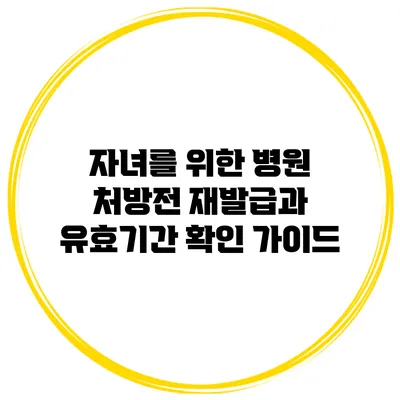 자녀를 위한 병원 처방전 재발급과 유효기간 확인 가이드