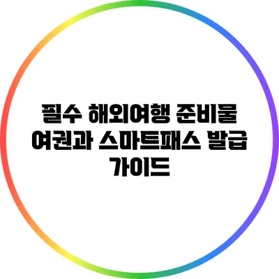 필수 해외여행 준비물: 여권과 스마트패스 발급 가이드