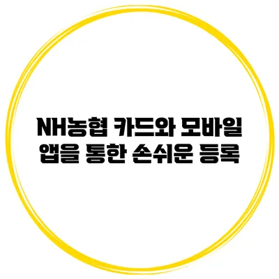 NH농협 카드와 모바일 앱을 통한 손쉬운 등록
