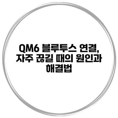 QM6 블루투스 연결, 자주 끊길 때의 원인과 해결법