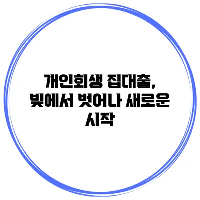 개인회생 집대출, 빚에서 벗어나 새로운 시작