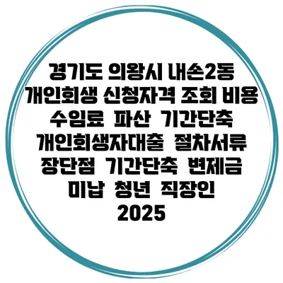 경기도 의왕시 내손2동 개인회생 신청자격 조회 비용 수임료 | 파산 | 기간단축 | 개인회생자대출 | 절차서류 | 장단점 | 기간단축 | 변제금 미납 | 청년 | 직장인 2025