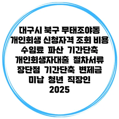 대구시 북구 무태조야동 개인회생 신청자격 조회 비용 수임료 | 파산 | 기간단축 | 개인회생자대출 | 절차서류 | 장단점 | 기간단축 | 변제금 미납 | 청년 | 직장인 2025