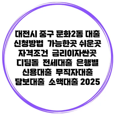 대전시 중구 문화2동 대출 신청방법 | 가능한곳 쉬운곳 | 자격조건 | 금리이자싼곳 | 디딤돌 | 전세대출 | 은행별 신용대출 | 무직자대출 | 담보대출 | 소액대출 2025