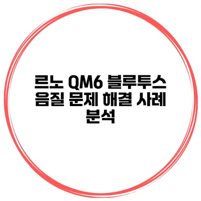 르노 QM6 블루투스 음질 문제 해결 사례 분석
