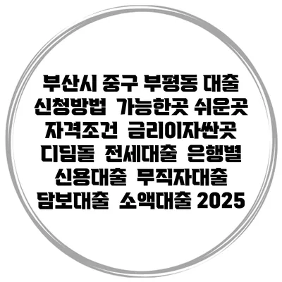부산시 중구 부평동 대출 신청방법 | 가능한곳 쉬운곳 | 자격조건 | 금리이자싼곳 | 디딤돌 | 전세대출 | 은행별 신용대출 | 무직자대출 | 담보대출 | 소액대출 2025