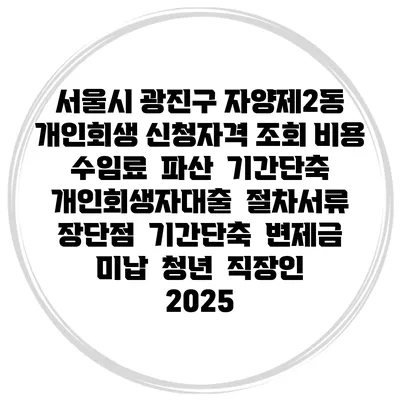 서울시 광진구 자양제2동 개인회생 신청자격 조회 비용 수임료 | 파산 | 기간단축 | 개인회생자대출 | 절차서류 | 장단점 | 기간단축 | 변제금 미납 | 청년 | 직장인 2025