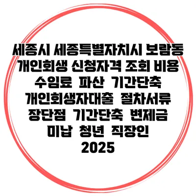 세종시 세종특별자치시 보람동 개인회생 신청자격 조회 비용 수임료 | 파산 | 기간단축 | 개인회생자대출 | 절차서류 | 장단점 | 기간단축 | 변제금 미납 | 청년 | 직장인 2025