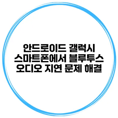 안드로이드 갤럭시 스마트폰에서 블루투스 오디오 지연 문제 해결