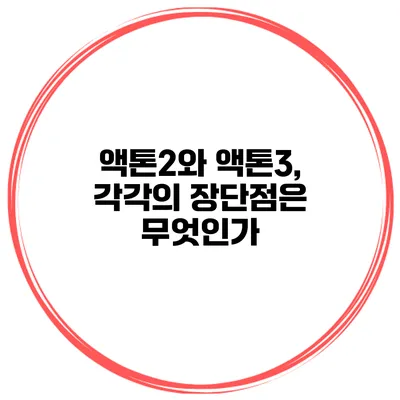 액톤2와 액톤3, 각각의 장단점은 무엇인가?