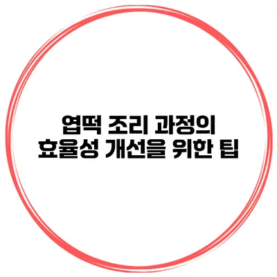 엽떡 조리 과정의 효율성 개선을 위한 팁