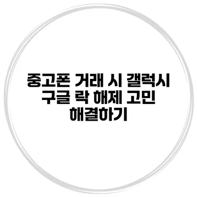중고폰 거래 시 갤럭시 구글 락 해제 고민 해결하기
