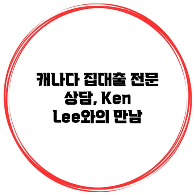 캐나다 집대출 전문 상담, Ken Lee와의 만남