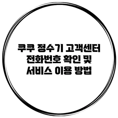 쿠쿠 정수기 고객센터 전화번호 확인 및 서비스 이용 방법