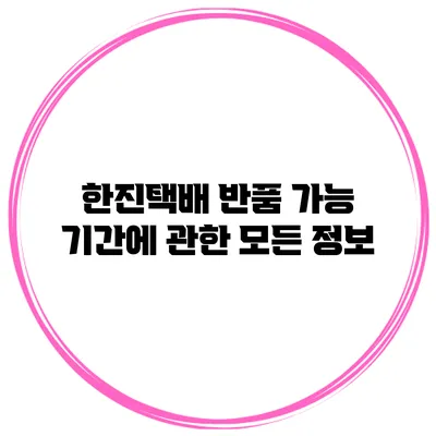 한진택배 반품 가능 기간에 관한 모든 정보