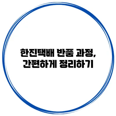 한진택배 반품 과정, 간편하게 정리하기