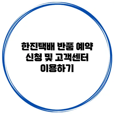한진택배 반품 예약 신청 및 고객센터 이용하기