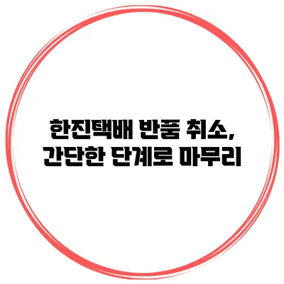 한진택배 반품 취소, 간단한 단계로 마무리