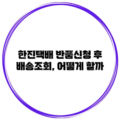 한진택배 반품신청 후 배송조회, 어떻게 할까?