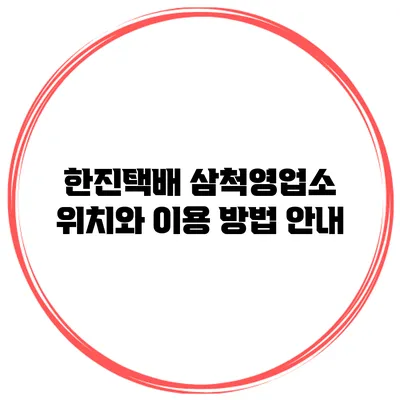 한진택배 삼척영업소 위치와 이용 방법 안내
