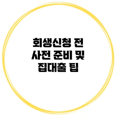 회생신청 전 사전 준비 및 집대출 팁